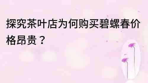 探究茶葉店為何購買碧螺春價格昂貴？