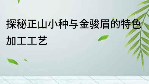 探秘正山小種與金駿眉的特色加工工藝