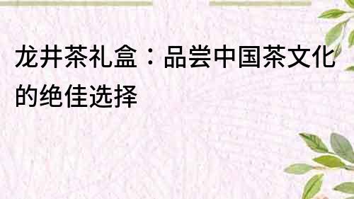 龍井茶禮盒：品嘗中國(guó)茶文化的絕佳選擇