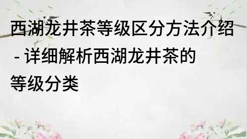 西湖龍井茶等級區分方法介紹 - 詳細解析西湖龍井茶的等級分類