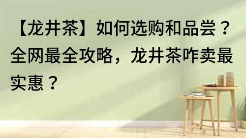 【龍井茶】如何選購和品嘗？全網最全攻略，龍井茶咋賣最實惠？