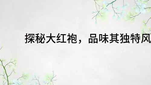 探秘大紅袍，品味其獨(dú)特風(fēng)味