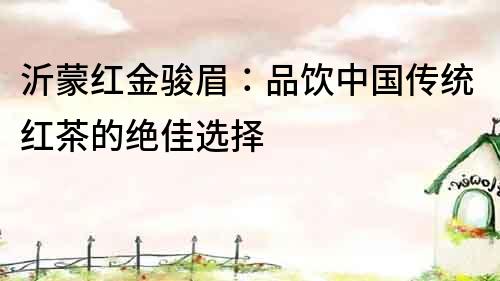 沂蒙紅金駿眉：品飲中國傳統紅茶的絕佳選擇