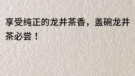 享受純正的龍井茶香，蓋碗龍井茶必嘗！