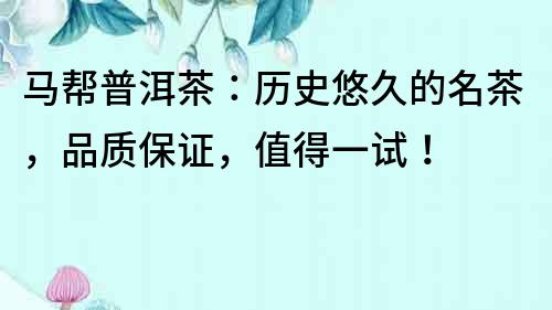 馬幫普洱茶：歷史悠久的名茶，品質(zhì)保證，值得一試！