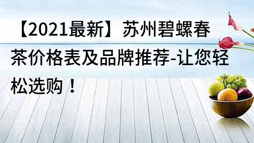 【2021最新】蘇州碧螺春茶價格表及品牌推薦-讓您輕松選購！