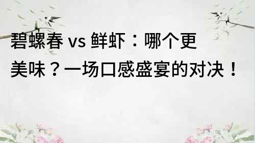 碧螺春 vs 鮮蝦：哪個更美味？一場口感盛宴的對決！