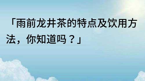 「雨前龍井茶的特點及飲用方法，你知道嗎？」