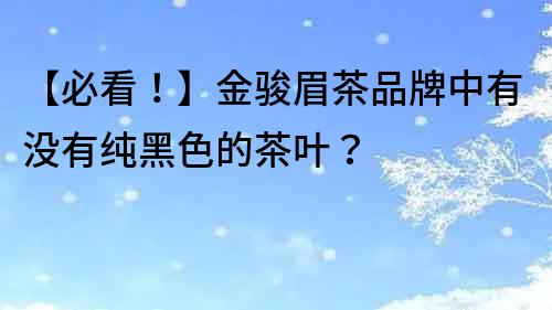 【必看！】金駿眉茶品牌中有沒有純黑色的茶葉？