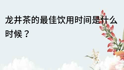 龍井茶的最佳飲用時間是什么時候？