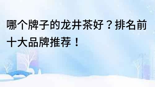 哪個(gè)牌子的龍井茶好？排名前十大品牌推薦！