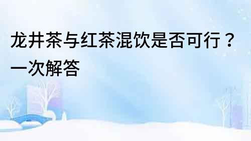 龍井茶與紅茶混飲是否可行？一次解答