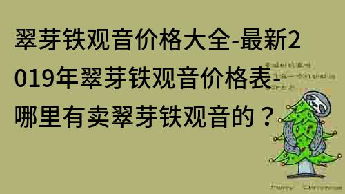 翠芽鐵觀音價(jià)格大全-最新2019年翠芽鐵觀音價(jià)格表-哪里有賣翠芽鐵觀音的？