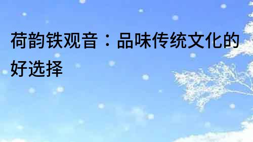 荷韻鐵觀音：品味傳統(tǒng)文化的好選擇