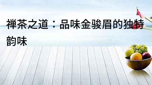 禪茶之道：品味金駿眉的獨特韻味