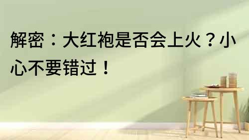 解密：大紅袍是否會上火？小心不要錯過！