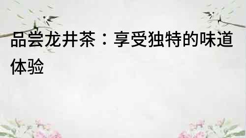 品嘗龍井茶：享受獨(dú)特的味道體驗(yàn)