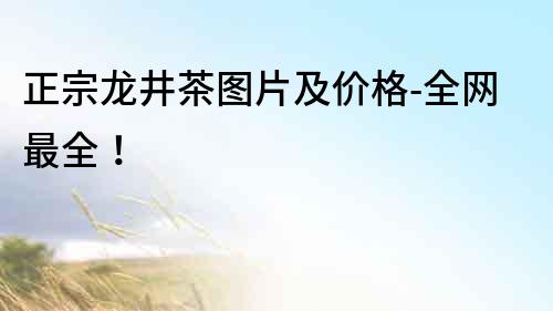 正宗龍井茶圖片及價格-全網(wǎng)最全！