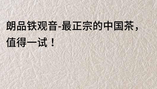 朗品鐵觀音-最正宗的中國茶，值得一試！