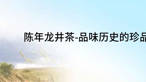陳年龍井茶-品味歷史的珍品