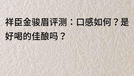 祥臣金駿眉評測：口感如何？是好喝的佳釀嗎？