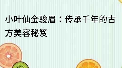 小葉仙金駿眉：傳承千年的古方美容秘笈