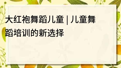 大紅袍舞蹈兒童 | 兒童舞蹈培訓的新選擇
