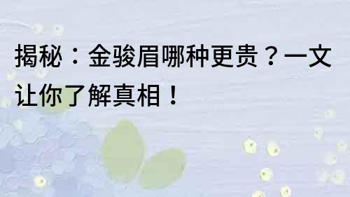 揭秘：金駿眉哪種更貴？一文讓你了解真相！