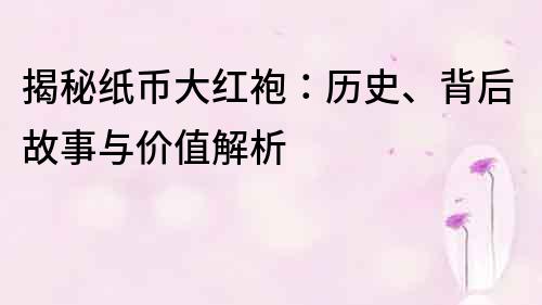 揭秘紙幣大紅袍：歷史、背后故事與價值解析