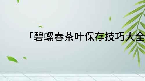 「碧螺春茶葉保存技巧大全」