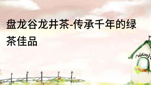 盤龍谷龍井茶-傳承千年的綠茶佳品