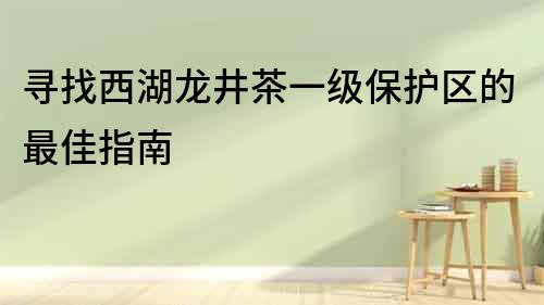 尋找西湖龍井茶一級保護區的最佳指南