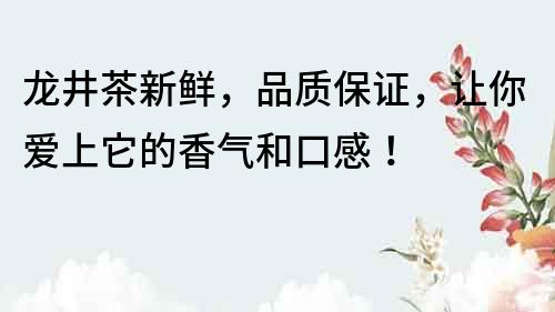 龍井茶新鮮，品質保證，讓你愛上它的香氣和口感！
