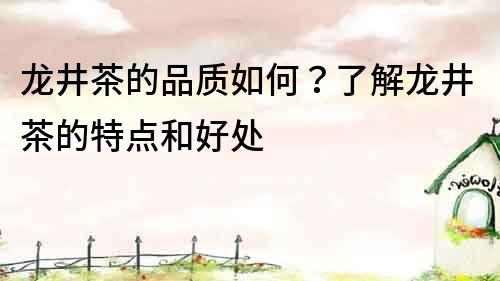 龍井茶的品質如何？了解龍井茶的特點和好處