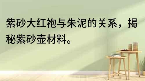 紫砂大紅袍與朱泥的關系，揭秘紫砂壺材料。