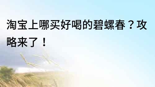 淘寶上哪買好喝的碧螺春？攻略來了！