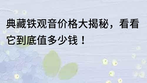 典藏鐵觀音價(jià)格大揭秘，看看它到底值多少錢！