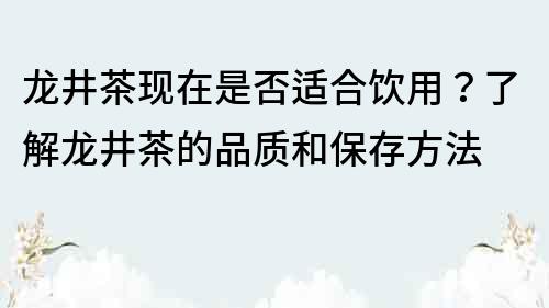 龍井茶現在是否適合飲用？了解龍井茶的品質和保存方法