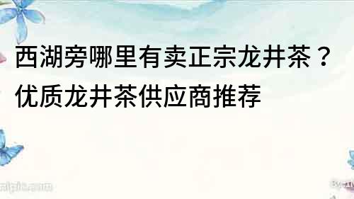 西湖旁哪里有賣正宗龍井茶？優質龍井茶供應商推薦