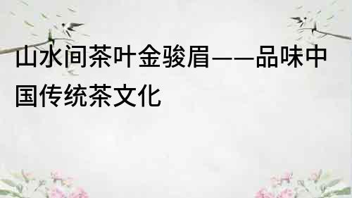 山水間茶葉金駿眉——品味中國傳統茶文化