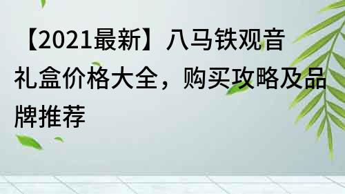 【2022最新】八馬鐵觀音禮盒價格大全，購買攻略及品牌推薦