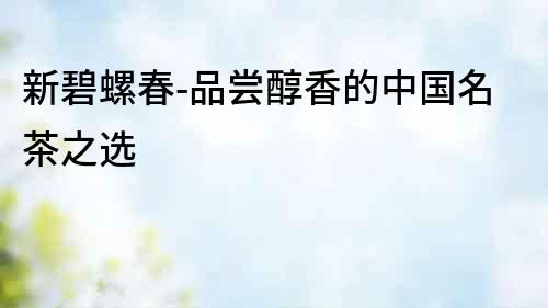 新碧螺春-品嘗醇香的中國名茶之選