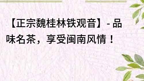 【正宗魏桂林鐵觀音】- 品味名茶，享受閩南風情！