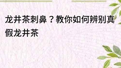 龍井茶刺鼻？教你如何辨別真假龍井茶