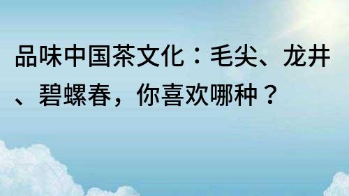 品味中國茶文化：毛尖、龍井、碧螺春，你喜歡哪種？
