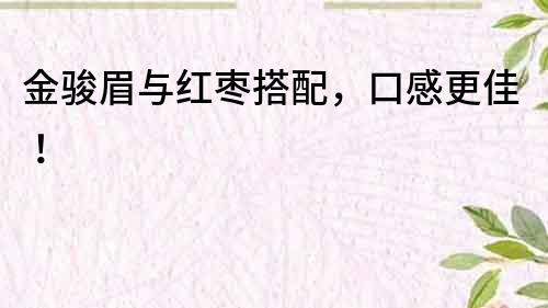 金駿眉與紅棗搭配，口感更佳！