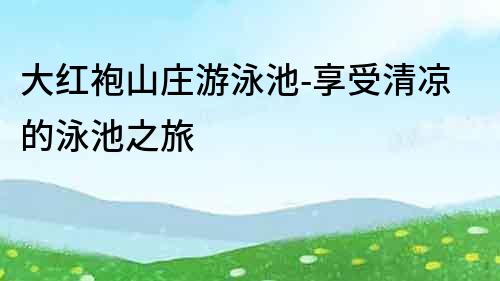 大紅袍山莊游泳池-享受清涼的泳池之旅