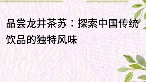品嘗龍井茶蘇：探索中國傳統飲品的獨特風味