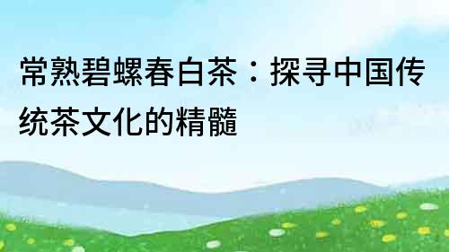 常熟碧螺春白茶：探尋中國傳統茶文化的精髓