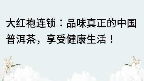 大紅袍連鎖：品味真正的中國(guó)普洱茶，享受健康生活！